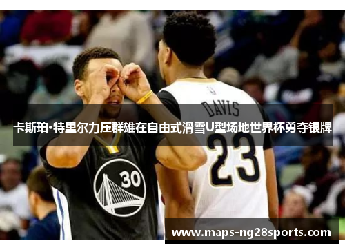 卡斯珀·特里尔力压群雄在自由式滑雪U型场地世界杯勇夺银牌