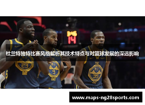 杜兰特独特比赛风格解析其技术特点与对篮球发展的深远影响