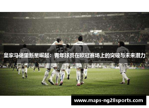 皇家马德里新星崛起：青年球员在欧冠赛场上的突破与未来潜力