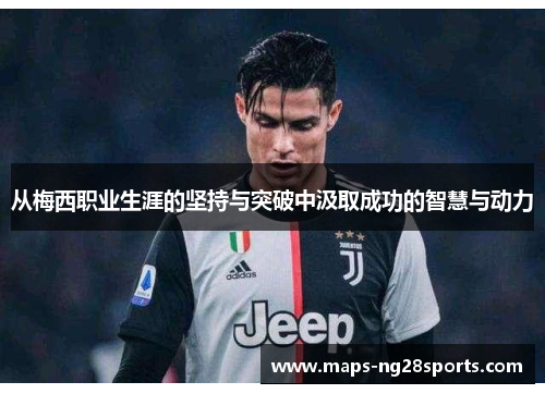 从梅西职业生涯的坚持与突破中汲取成功的智慧与动力