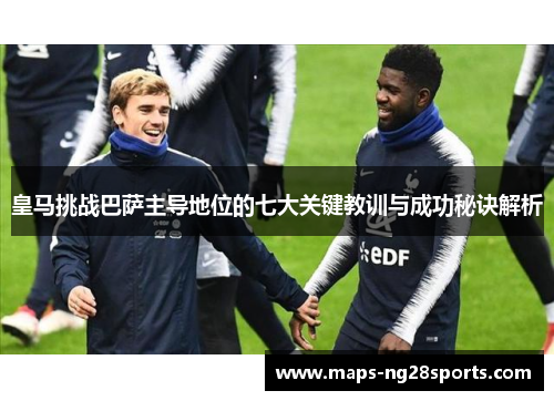 皇马挑战巴萨主导地位的七大关键教训与成功秘诀解析