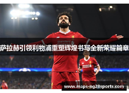 萨拉赫引领利物浦重塑辉煌书写全新荣耀篇章