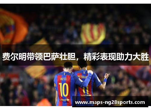 费尔明带领巴萨壮胆，精彩表现助力大胜