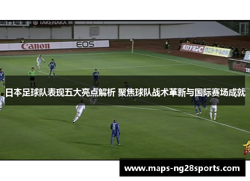 日本足球队表现五大亮点解析 聚焦球队战术革新与国际赛场成就