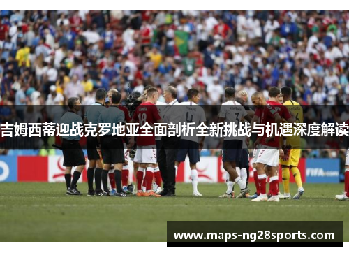吉姆西蒂迎战克罗地亚全面剖析全新挑战与机遇深度解读