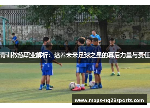 青训教练职业解析：培养未来足球之星的幕后力量与责任