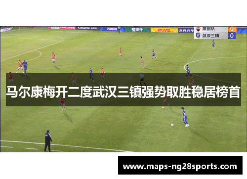 马尔康梅开二度武汉三镇强势取胜稳居榜首 马尔康梅开二度武汉三镇强势取胜稳居榜首