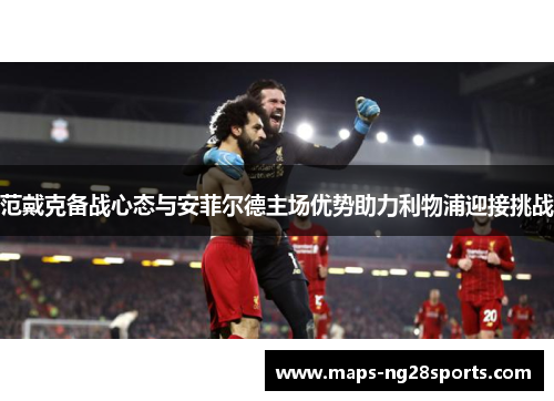 范戴克备战心态与安菲尔德主场优势助力利物浦迎接挑战