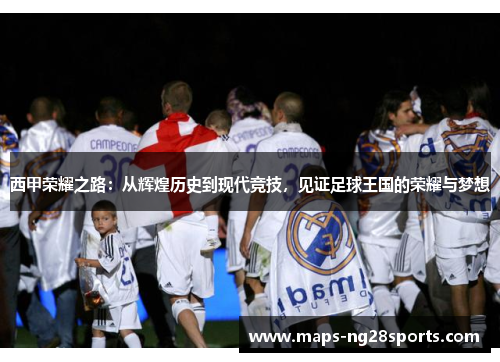 西甲荣耀之路:从辉煌历史到现代竞技,见证足球王国的荣耀与梦想 西甲荣耀之路:从辉煌历史到现代竞技,见证足球王国的荣耀与梦想