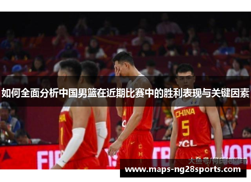 如何全面分析中国男篮在近期比赛中的胜利表现与关键因素