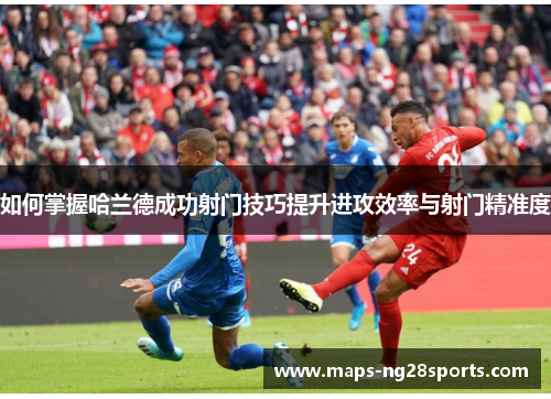 如何掌握哈兰德成功射门技巧提升进攻效率与射门精准度