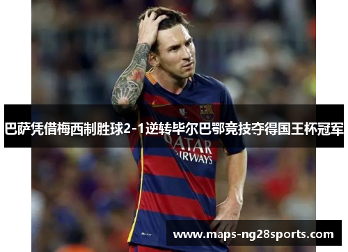 巴萨凭借梅西制胜球2-1逆转毕尔巴鄂竞技夺得国王杯冠军