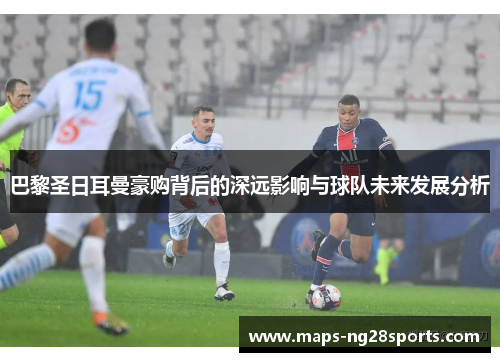 巴黎圣日耳曼豪购背后的深远影响与球队未来发展分析