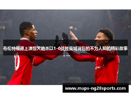 布伦特福德上演惊天绝杀以1-0战胜曼城背后的不为人知的精彩故事